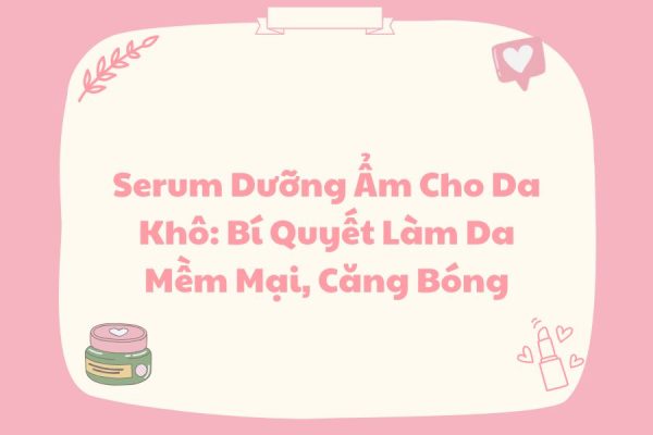 Serum Dưỡng Ẩm Cho Da Khô: Bí Quyết Làm Da Mềm Mại, Căng Bóng