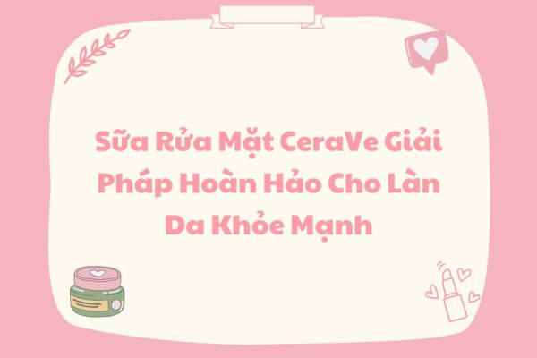 Sữa Rửa Mặt CeraVe Giải Pháp Hoàn Hảo Cho Làn Da Khỏe Mạnh