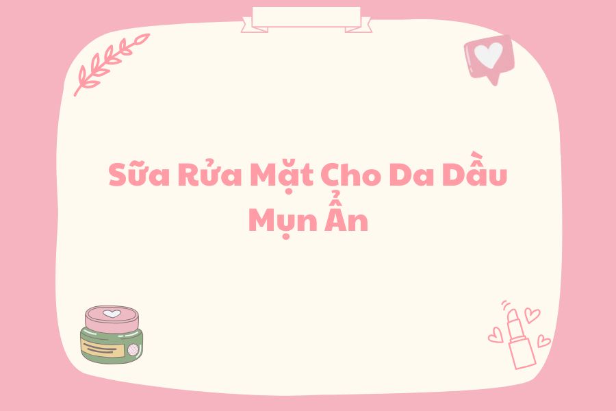 Sữa Rửa Mặt Cho Da Dầu Mụn Ẩn