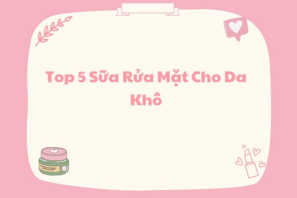 Top 5 Sữa Rửa Mặt Cho Da Khô