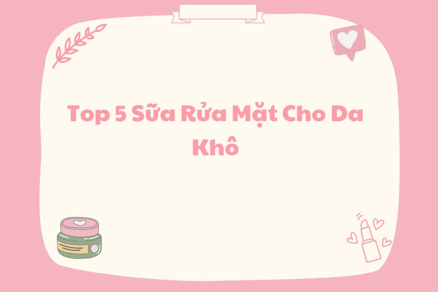 Top 5 Sữa Rửa Mặt Cho Da Khô