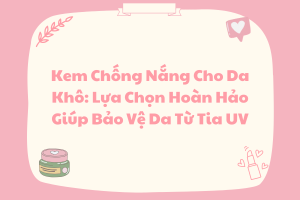 kem chống nắng cho da khô: Lựa chọn hoàn hảo giúp bảo vệ da từ uv